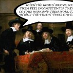 Workplace Rules | WHEN THE WOMEN ARRIVE, MAKE THEM FEEL INCOMPETENT IF THEY CAN'T DO YOUR WORK AND THEIR WORK TOO, AND IN HALF THE TIME IT TAKES YOU TO DO IT. | image tagged in syndics of the drapers' guild | made w/ Imgflip meme maker