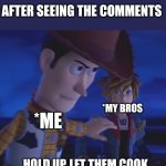 Clash in comments | AFTER SEEING THE COMMENTS; *MY BROS; *ME; HOLD UP, LET THEM COOK | image tagged in woody stopping sora meme template | made w/ Imgflip meme maker