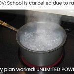 Boiling Water | POV: School is cancelled due to rain; My plan worked! UNLIMITED POWER | image tagged in pan with water on stove,funny,memes | made w/ Imgflip meme maker