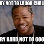 Try NOT to Laugh | THE TRY NOT TO LAUGH CHALLENGE; IS VERY HARD NOT TO GOOF OFF | image tagged in memes,yo dawg heard you,try not to laugh | made w/ Imgflip meme maker