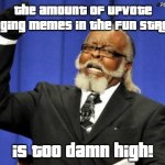 Seriously, they need to stop begging for them upvotes. | @POP_ROBLOX; THE AMOUNT OF UPVOTE BEGGING MEMES IN THE FUN STREAM; IS TOO DAMN HIGH! | image tagged in memes,too damn high,upvote begging | made w/ Imgflip meme maker