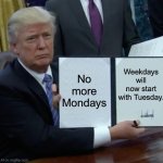 Trump Bill Signing | No more Mondays; Weekdays will now start with Tuesday. | image tagged in memes,trump bill signing | made w/ Imgflip meme maker