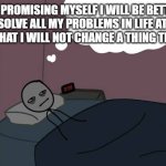 Man thinking in bed awake | ME PROMISING MYSELF I WILL BE BETTER AND SOLVE ALL MY PROBLEMS IN LIFE AT 2AM KNOWING THAT I WILL NOT CHANGE A THING THE NEXT DAY | image tagged in man thinking in bed awake | made w/ Imgflip meme maker