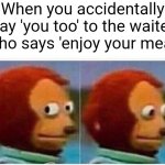 Monkey Puppet Meme | When you accidentally say 'you too' to the waiter who says 'enjoy your meal' | image tagged in memes,monkey puppet | made w/ Imgflip meme maker