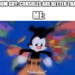 im sorry there is no way consoles are better than pcs (try to tell me different in the comments) | RANDOM GUY: CONSOLES ARE BETTER THAN PCS; ME: | image tagged in yakko inhale,pc,funny,memes,funny memes,why are you reading the tags | made w/ Imgflip meme maker