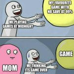 Games! | MY FAVOURITE GAME WITH NO SAVE AT 99%; ME PLAYING GAMES AT MIDNIGHT; GAME; MOM; ME THINKING ITS GAME OVER | image tagged in memes,running away balloon | made w/ Imgflip meme maker