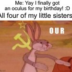 *insert doom music* | Me: Yay I finally got an oculus for my birthday! :D; All four of my little sisters:; O U R | image tagged in our,memes | made w/ Imgflip meme maker