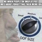 Oof size large | ME WHEN PEOPLE ON IMGFLIP POST MEMES ABOUT FORGETTING THEIR MEME IDEAS | image tagged in oof size large | made w/ Imgflip meme maker