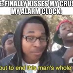 I’m about to end this man’s whole career | ME: FINALLY KISSES MY CRUSH
MY ALARM CLOCK: | image tagged in i m about to end this man s whole career,dream,dreams,dating | made w/ Imgflip meme maker