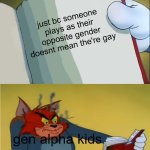 Gen alpha kids | just bc someone plays as their opposite gender doesnt mean the're gay; gen alpha kids | image tagged in angry tom reading book | made w/ Imgflip meme maker