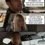 Something about glass houses... or boomerangs... IDK | For someone who's not religious, you sure spend a lot of time talking about the Bible; And you spend a lot of time talking about pedophiles -what's your point? | image tagged in memes,the rock driving | made w/ Imgflip meme maker