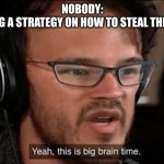 Big Brain Time | NOBODY:
ME MAKING A STRATEGY ON HOW TO STEAL THE COOKIES: | image tagged in big brain time | made w/ Imgflip meme maker