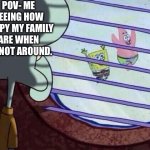 Family issues | POV- ME SEEING HOW HAPPY MY FAMILY ARE WHEN I’M NOT AROUND. | image tagged in squidward window | made w/ Imgflip meme maker