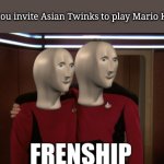 Who wouldn't? | When you invite Asian Twinks to play Mario Kart 64 | image tagged in meme man frenship | made w/ Imgflip meme maker