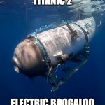 Titanic 2: Electric Boogaloo | TITANIC 2; ELECTRIC BOOGALOO | image tagged in oceangate 2 | made w/ Imgflip meme maker