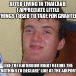 10 Guy | AFTER LIVING IN THAILAND, I APPRECIATE LITTLE THINGS I USED TO TAKE FOR GRANTED; LIKE THE BATHROOM RIGHT BEFORE THE ''NOTHING TO DECLARE' LINE AT THE AIRPORT | image tagged in memes,10 guy | made w/ Imgflip meme maker