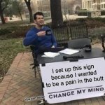 Change My Mind | I set up this sign because I wanted to be a pain in the butt; You can never | image tagged in memes,change my mind | made w/ Imgflip meme maker