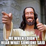 I think I made the right reaction | ME WHEN I DIDN'T HEAR WHAT SOMEONE SAID | image tagged in memes,buddy christ | made w/ Imgflip meme maker