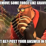 Heavy is Thinking | IF YOU COULD REMOVE SOME FORCE LIKE GRAVITY OR FRICTION; WHAT WOULD IT BE? POST YOUR ANSWER IN THE COMMENTS | image tagged in heavy is thinking | made w/ Imgflip meme maker