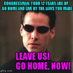 matrixsss | CONGRESSMAN, YOUR 12 YEARS ARE UP, GO HOME AND LIVE BY THE LAWS YOU MADE LEAVE US!             GO HOME, NOW! | image tagged in matrixsss | made w/ Imgflip meme maker