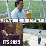 I waited for the my new year | ME WAITING FOR THE NEW YEAR; IT'S 2025 | image tagged in memes,sad pablo escobar,funny | made w/ Imgflip meme maker