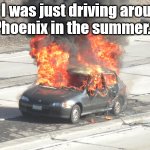 Summer driving in Phoenix AZ | So I was just driving around
Phoenix in the summer... | image tagged in hot car on fire | made w/ Imgflip meme maker