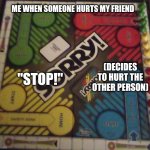 Title | ME WHEN SOMEONE HURTS MY FRIEND; (DECIDES TO HURT THE OTHER PERSON); "STOP!" | image tagged in two sides,sorry,games | made w/ Imgflip meme maker