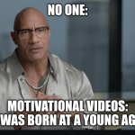 The rock | NO ONE:; MOTIVATIONAL VIDEOS: "I WAS BORN AT A YOUNG AGE" | image tagged in the rock,memes,inspirational,funny memes,funny,youtube | made w/ Imgflip meme maker
