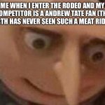 gru meme | ME WHEN I ENTER THE RODEO AND MY COMPETITOR IS A ANDREW TATE FAN (THE EARTH HAS NEVER SEEN SUCH A MEAT RIDER) | image tagged in gru meme,rodeo | made w/ Imgflip meme maker