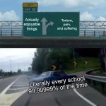 Left Exit 12 Off Ramp Meme | Actually enjoyable things; Torture, pain, and suffering; Literally every school 99.99999% of the time | image tagged in memes,left exit 12 off ramp | made w/ Imgflip meme maker