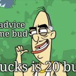 Advice from Uncle Cheech | Take advice from me bud; 20 bucks is 20 bucks | image tagged in advice from uncle cheech | made w/ Imgflip meme maker