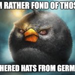 angry birds bomb | IM RATHER FOND OF THOSE; FEATHERED HATS FROM GERMANY! | image tagged in angry birds bomb,memes,funny,idk,goofy ahh,oh wow are you actually reading these tags | made w/ Imgflip meme maker