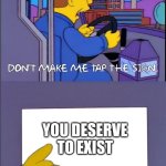 Don't make me tap the sign | YOU DESERVE TO EXIST | image tagged in don't make me tap the sign | made w/ Imgflip meme maker