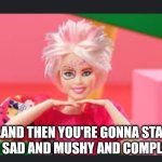 Weird Barbie | "....AND THEN YOU'RE GONNA START GETTING SAD AND MUSHY AND COMPLICATED." | image tagged in barbie | made w/ Imgflip meme maker