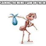 its just too hard... | ME EXPLAINING THE MEME I SAW ON THE INTERNET | image tagged in homeless ant | made w/ Imgflip meme maker