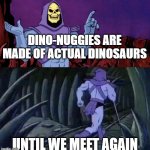 Dino-nuggies be like: | DINO-NUGGIES ARE MADE OF ACTUAL DINOSAURS; UNTIL WE MEET AGAIN | image tagged in he man skeleton advices | made w/ Imgflip meme maker