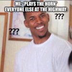 HONK | ME: *PLAYS THE HORN*
EVERYONE ELSE AT THE HIGHWAY: | image tagged in black guy confused | made w/ Imgflip meme maker