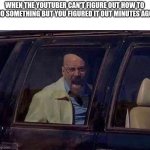 Walter White Screaming At Hank | WHEN THE YOUTUBER CAN'T FIGURE OUT HOW TO DO SOMETHING BUT YOU FIGURED IT OUT MINUTES AGO | image tagged in walter white screaming at hank | made w/ Imgflip meme maker