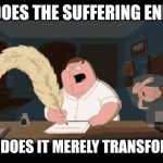 Peter Griffin writing | DOES THE SUFFERING END; OR DOES IT MERELY TRANSFORM | image tagged in peter griffin writing | made w/ Imgflip meme maker