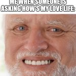 me rn | ME WHEN SOMEONE IS ASKING HOW'S MY LOVE LIFE: | image tagged in hide the pain harold | made w/ Imgflip meme maker