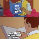 How to be happy | HAPPY; ENJOY DAY OFF 
WITHOUT DOING 
CHORES | image tagged in how to be happy | made w/ Imgflip meme maker