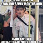 Gee I wonder why | IT'S BEEN OVER A YEAR AND SEVEN MONTHS AND; I STILL HAVE NOT ATTRACTED A BOYFRIEND-FREE BOY | image tagged in chris yam in the parking lot | made w/ Imgflip meme maker