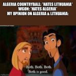 both is good | ALGERIA COUNTRYBALL: *HATES LITHUANIA*
WGON: *HATES ALGERIA*
MY OPINION ON ALGERIA & LITHUANIA: | image tagged in both is good | made w/ Imgflip meme maker