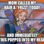 SEATBELTS EVERYONE | MOM CALLED MY HAIR A "FRIZZ" TODAY; AND IMMEDIATELY THIS POPPED INTO MY HEAD | image tagged in seatbelts everyone | made w/ Imgflip meme maker