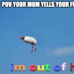 bro im out of here | POV YOUR MOM YELLS YOUR FULL NAME | image tagged in bro im out of here | made w/ Imgflip meme maker