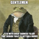 Gentlemen, it is with great pleasure to inform you that | GENTLEMEN; IT IS WITH GREAT SADNESS TO SAY THAT SKIBIDI TOILET IS GETTING A MOVIE | image tagged in gentlemen it is with great pleasure to inform you that | made w/ Imgflip meme maker