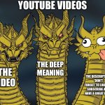 Three-headed Dragon | YOUTUBE VIDEOS; THE DEEP MEANING; THE VIDEO; THE DESCRIPTION 
“DON’T FORGET TO LIKE AND SUBSCRIBE AND HAVE A GREAT DAY!” | image tagged in three-headed dragon | made w/ Imgflip meme maker