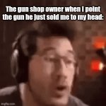 "Nice doing business with y- | The gun shop owner when I point the gun he just sold me to my head: | image tagged in gifs,memes,markiplier,guns,suicide | made w/ Imgflip video-to-gif maker