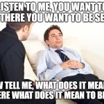 therapist couch | LISTEN TO ME, YOU WANT TO BE THERE YOU WANT TO BE SEEN. NOW TELL ME, WHAT DOES IT MEAN TO BE THERE WHAT DOES IT MEAN TO BE SEEN. | image tagged in therapist couch | made w/ Imgflip meme maker