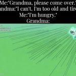 When you tell your Grandma you're hungry, Grandma will do it very quick. | Me:"Grandma, please come over."
Grandma:"I can't. I'm too old and tired."
Me:"I'm hungry."
Grandma: | image tagged in gifs,funny,grandma | made w/ Imgflip video-to-gif maker